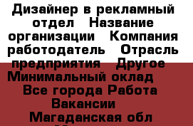 Дизайнер в рекламный отдел › Название организации ­ Компания-работодатель › Отрасль предприятия ­ Другое › Минимальный оклад ­ 1 - Все города Работа » Вакансии   . Магаданская обл.,Магадан г.